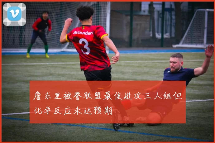 詹东里被誉联盟最佳进攻三人组但化学反应未达预期