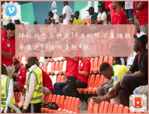 拜仁状态火热近10次对阵不莱梅胜率高达80场均净胜4球