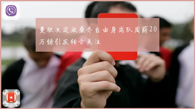 曼联决定放桑乔自由身离队周薪20万镑引发转会关注