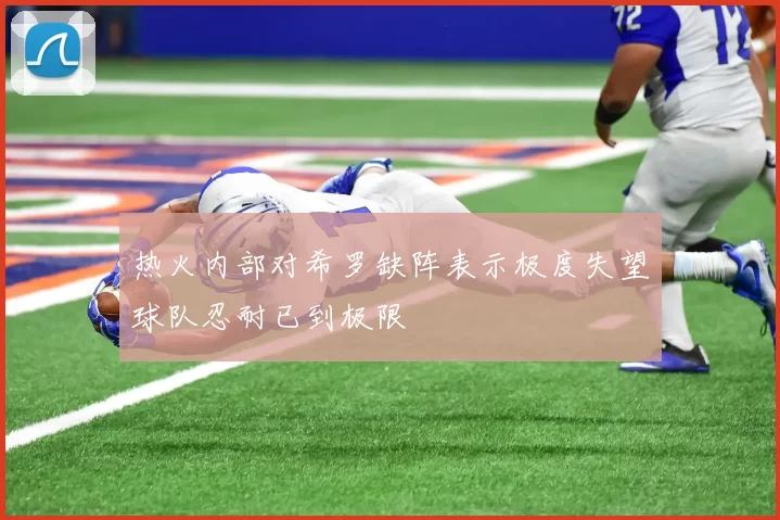 热火内部对希罗缺阵表示极度失望球队忍耐已到极限