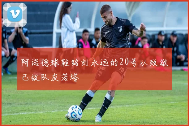 阿诺德球鞋铭刻永远的20号以致敬已故队友若塔