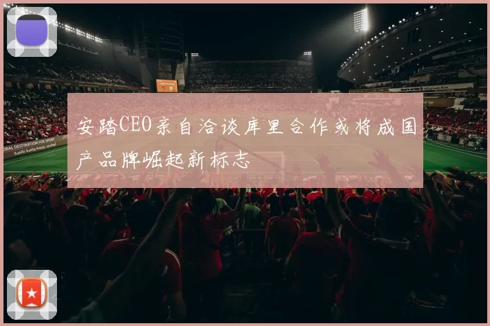 安踏CEO亲自洽谈库里合作或将成国产品牌崛起新标志