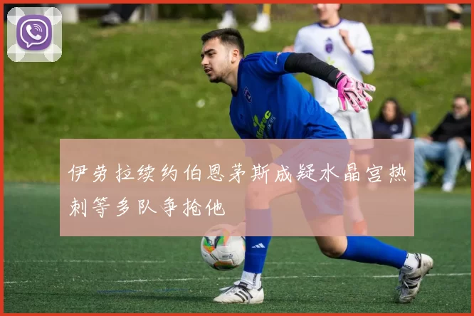 伊劳拉续约伯恩茅斯成疑水晶宫热刺等多队争抢他