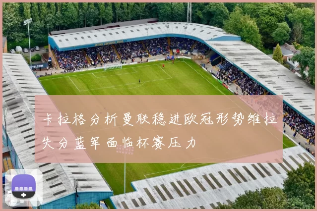 卡拉格分析曼联稳进欧冠形势维拉失分蓝军面临杯赛压力