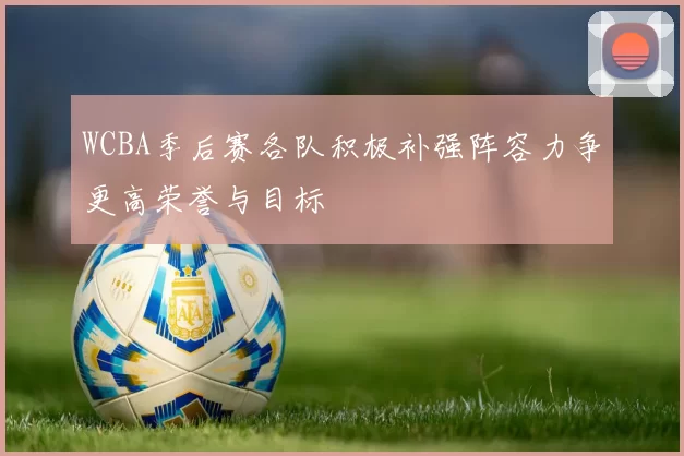 WCBA季后赛各队积极补强阵容力争更高荣誉与目标