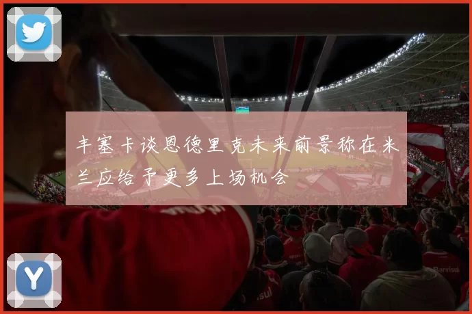 丰塞卡谈恩德里克未来前景称在米兰应给予更多上场机会