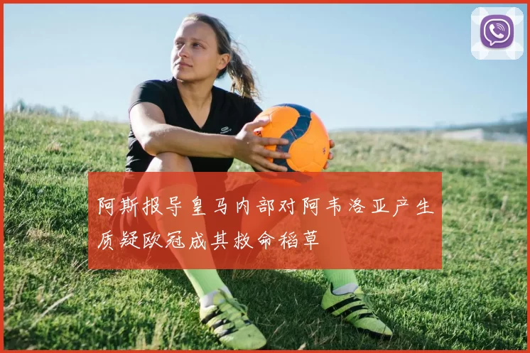 阿斯报导皇马内部对阿韦洛亚产生质疑欧冠成其救命稻草
