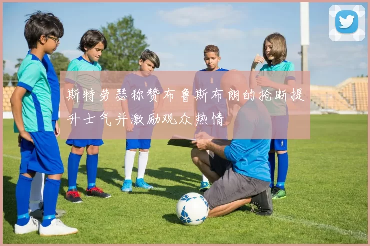 斯特劳瑟称赞布鲁斯布朗的抢断提升士气并激励观众热情