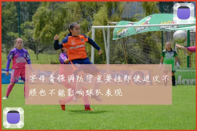 字母哥强调防守重要性即使进攻不顺也不能影响球队表现