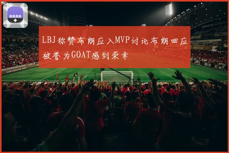 LBJ称赞布朗应入MVP讨论布朗回应被誉为GOAT感到荣幸
