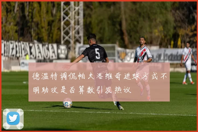 德温特调侃帕夫洛维奇进球方式不明助攻是否算数引发热议