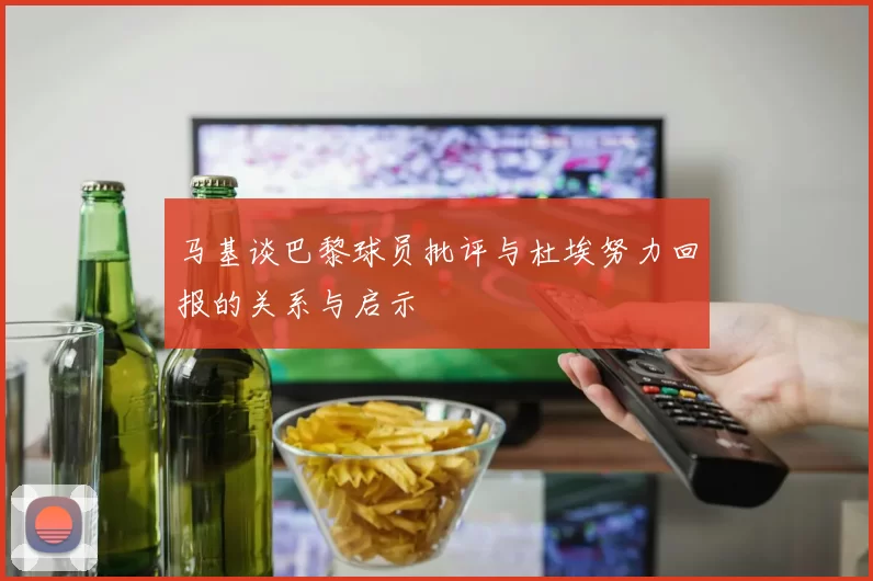 马基谈巴黎球员批评与杜埃努力回报的关系与启示
