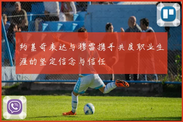 约基奇表达与穆雷携手共度职业生涯的坚定信念与信任