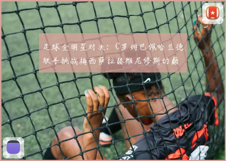 足球全明星对决：C罗姆巴佩哈兰德联手挑战梅西萨拉赫维尼修斯的巅峰之战