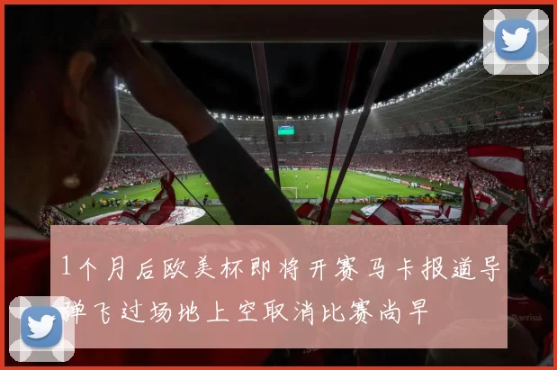 1个月后欧美杯即将开赛马卡报道导弹飞过场地上空取消比赛尚早