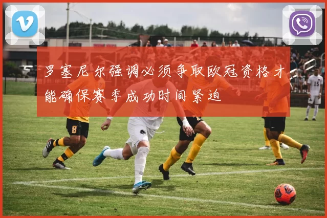 罗塞尼尔强调必须争取欧冠资格才能确保赛季成功时间紧迫