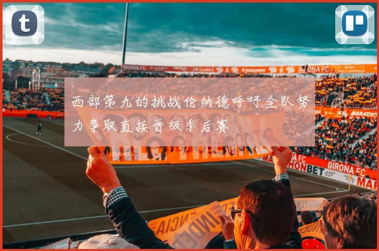 西部第九的挑战伦纳德呼吁全队努力争取直接晋级季后赛