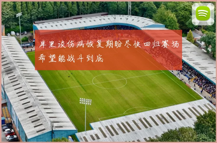 库里谈伤病恢复期盼尽快回归赛场希望能战斗到底
