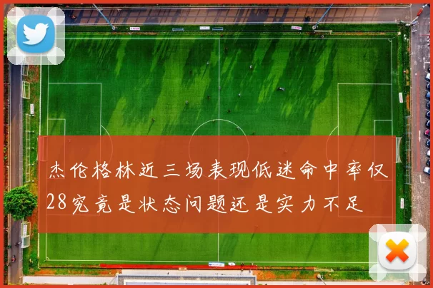 杰伦格林近三场表现低迷命中率仅28究竟是状态问题还是实力不足