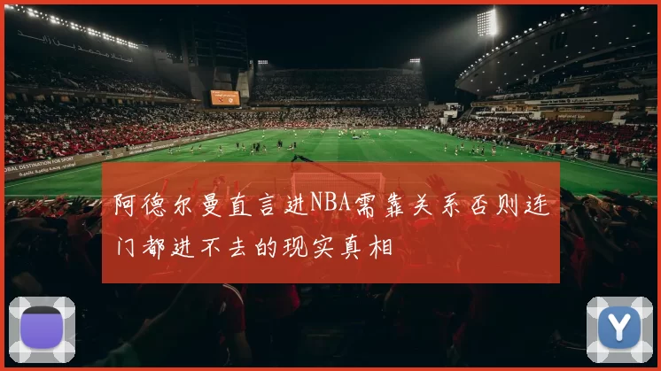 阿德尔曼直言进NBA需靠关系否则连门都进不去的现实真相