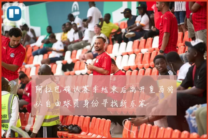 阿拉巴确认赛季结束后离开皇马将以自由球员身份寻找新东家