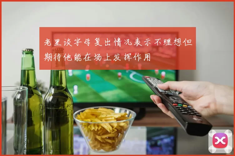 老里谈字母复出情况表示不理想但期待他能在场上发挥作用