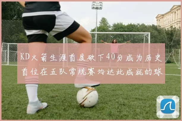 KD火箭生涯首度砍下40分成为历史首位在五队常规赛均达此成就的球员
