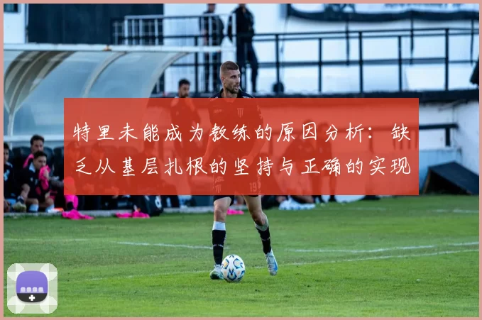 特里未能成为教练的原因分析：缺乏从基层扎根的坚持与正确的实现方式