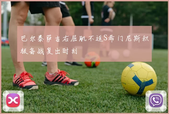 巴尔泰萨吉右屈肌不适S希门尼斯积极备战复出时刻