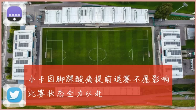 小卡因脚踝酸痛提前退赛不愿影响比赛状态全力以赴