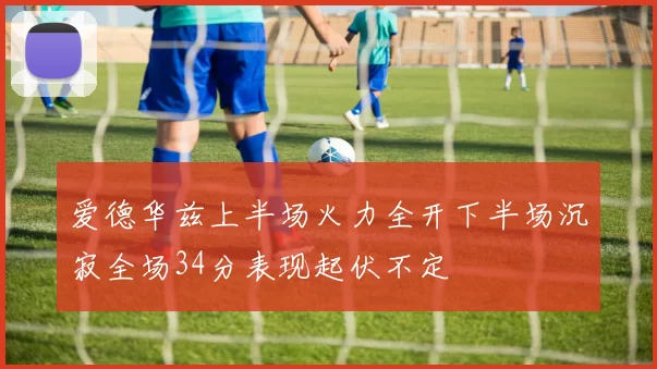 爱德华兹上半场火力全开下半场沉寂全场34分表现起伏不定