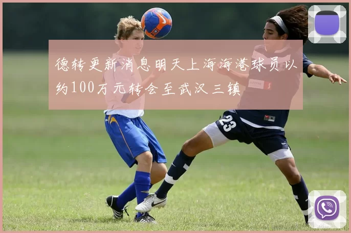 德转更新消息明天上海海港球员以约100万元转会至武汉三镇
