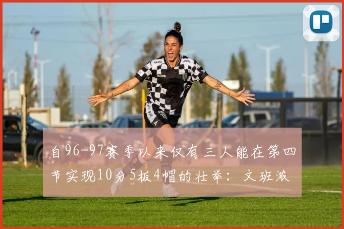 自96-97赛季以来仅有三人能在第四节实现10分5板4帽的壮举：文班浓眉伍德