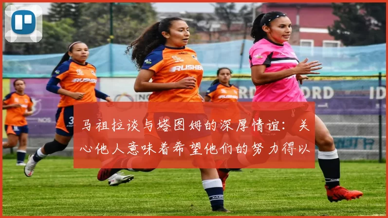 马祖拉谈与塔图姆的深厚情谊：关心他人意味着希望他们的努力得以回报