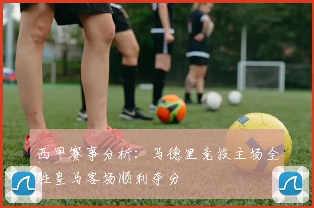 西甲赛事分析：马德里竞技主场全胜皇马客场顺利夺分